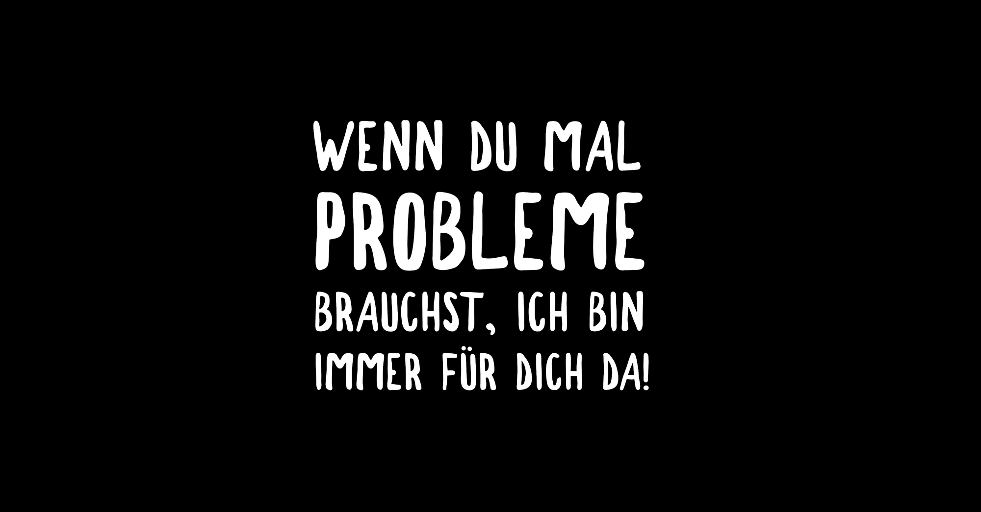 Wenn du mal Probleme brauchst