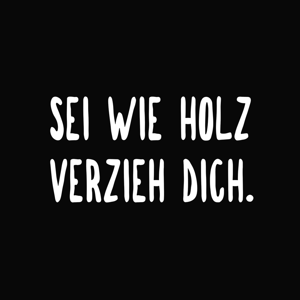 Sei wie Holz, verzieh dich. - Schwarzer-Kaffee