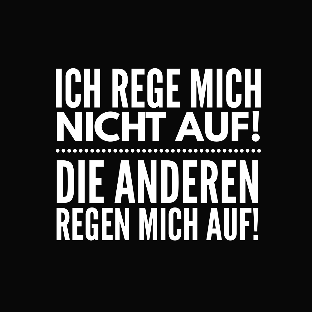 Ich rege mich nicht auf! Die anderen regen mich auf!