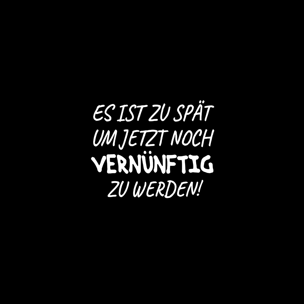 Es ist zu spät um jetzt noch vernünftig zu werden
