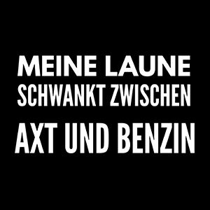 Meine Laune schwank zwischen Axt und Benzin - Schwarzer-Kaffee