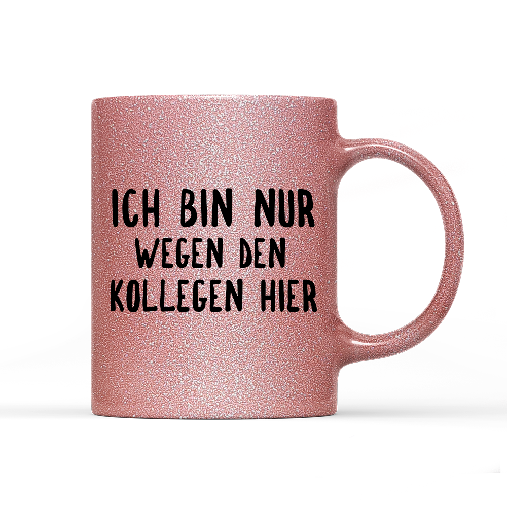 Tasse Glitzer Ich bin nur wegen den Kollegen hier
