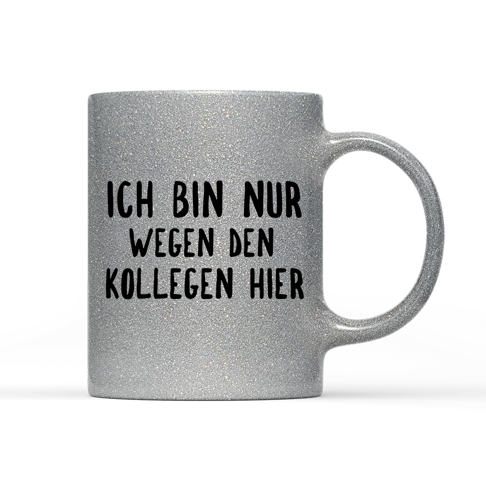 Tasse Glitzer Ich bin nur wegen den Kollegen hier