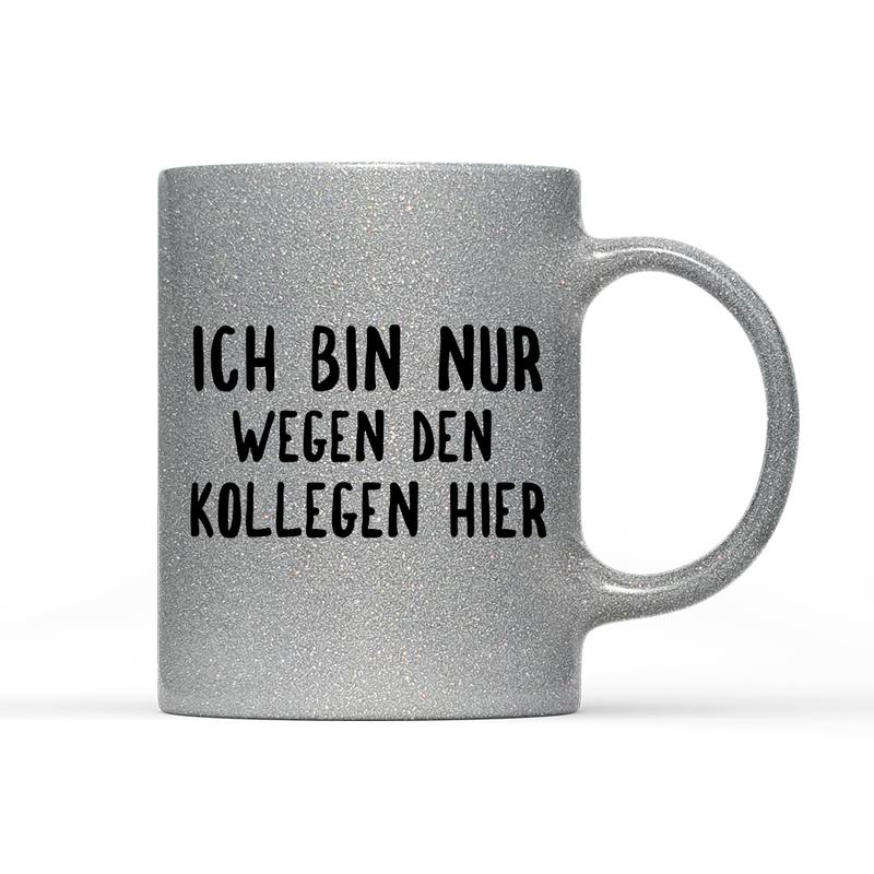Tasse Glitzer Ich bin nur wegen den Kollegen hier